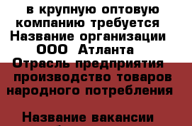 в крупную оптовую компанию требуется › Название организации ­ ООО “Атланта“ › Отрасль предприятия ­ производство товаров народного потребления › Название вакансии ­ бухгалтер › Минимальный оклад ­ 21 000 - Оренбургская обл., Оренбург г. Работа » Вакансии   